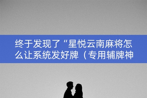 终于发现了“星悦云南麻将怎么让系统发好牌（专用辅牌神器免安装）