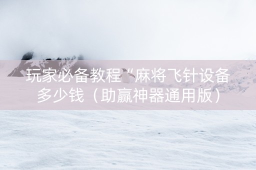 玩家必备教程“麻将飞针设备多少钱（助赢神器通用版）
