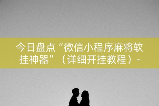 今日盘点“微信小程序麻将软挂神器”（详细开挂教程）-哔哩哔哩