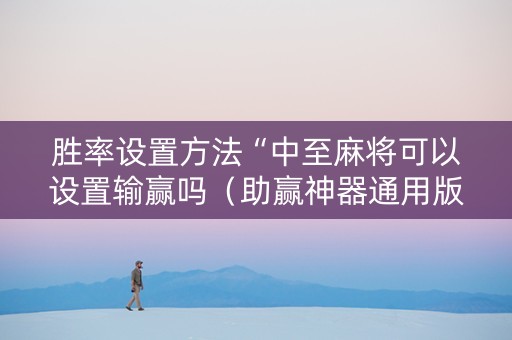 胜率设置方法“中至麻将可以设置输赢吗（助赢神器通用版）