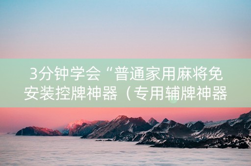 3分钟学会“普通家用麻将免安装控牌神器（专用辅牌神器免安装）