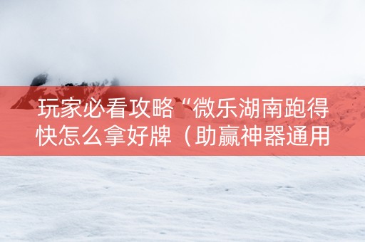 玩家必看攻略“微乐湖南跑得快怎么拿好牌（助赢神器通用版）