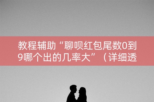 教程辅助“聊呗红包尾数0到9哪个出的几率大”（详细透视教程）-哔哩哔哩