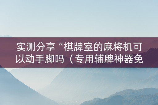 实测分享“棋牌室的麻将机可以动手脚吗（专用辅牌神器免安装）