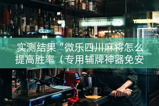 实测结果“微乐四川麻将怎么提高胜率（专用辅牌神器免安装）