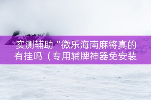 实测辅助“微乐海南麻将真的有挂吗（专用辅牌神器免安装）
