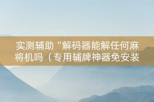 实测辅助“解码器能解任何麻将机吗（专用辅牌神器免安装）