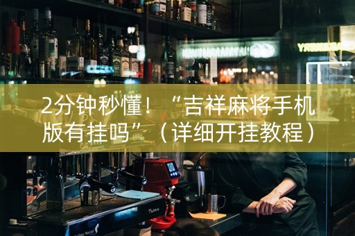 2分钟秒懂！“吉祥麻将手机版有挂吗”（详细开挂教程）-哔哩哔哩