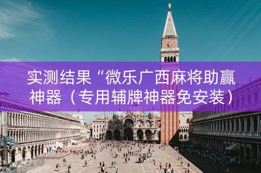 实测结果“微乐广西麻将助赢神器（专用辅牌神器免安装）