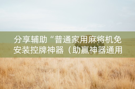 分享辅助“普通家用麻将机免安装控牌神器（助赢神器通用版）