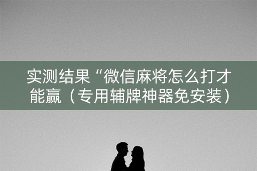 实测结果“微信麻将怎么打才能赢（专用辅牌神器免安装）