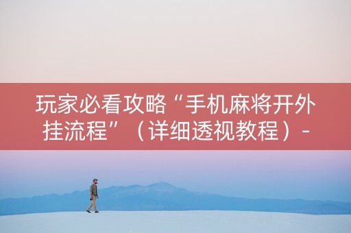 玩家必看攻略“手机麻将开外挂流程”（详细透视教程）-哔哩哔哩