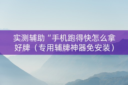 实测辅助“手机跑得快怎么拿好牌（专用辅牌神器免安装）
