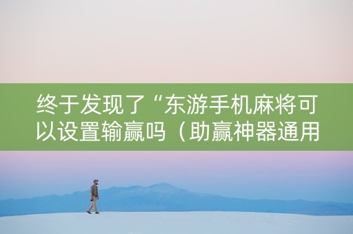 终于发现了“东游手机麻将可以设置输赢吗（助赢神器通用版）