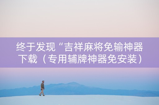 终于发现“吉祥麻将免输神器下载（专用辅牌神器免安装）