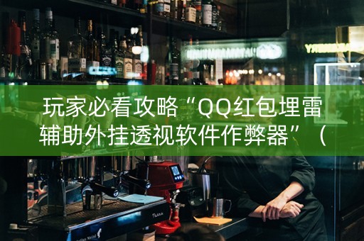 玩家必看攻略“QQ红包埋雷辅助外挂透视软件作弊器”（详细透视教程）-哔哩哔哩
