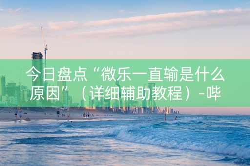 今日盘点“微乐一直输是什么原因”（详细辅助教程）-哔哩哔哩