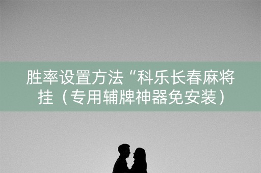 胜率设置方法“科乐长春麻将挂（专用辅牌神器免安装）