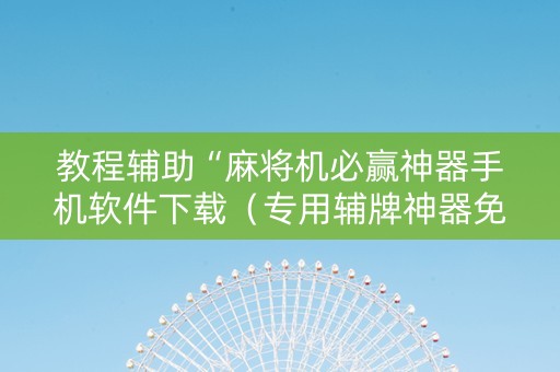 教程辅助“麻将机必赢神器手机软件下载（专用辅牌神器免安装）