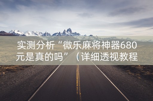 实测分析“微乐麻将神器680元是真的吗”（详细透视教程）-哔哩哔哩