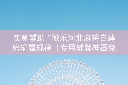实测辅助“微乐河北麻将自建房输赢规律（专用辅牌神器免安装）