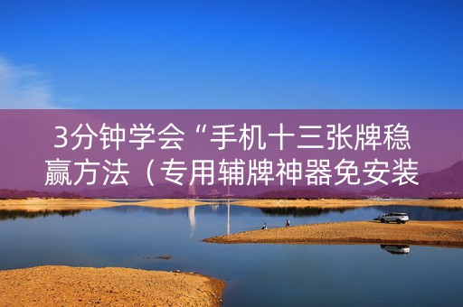 3分钟学会“手机十三张牌稳赢方法（专用辅牌神器免安装）