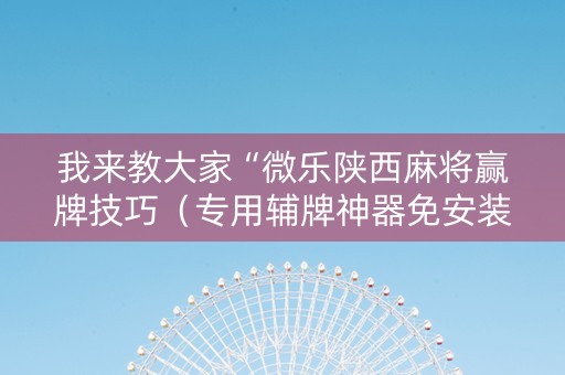 我来教大家“微乐陕西麻将赢牌技巧（专用辅牌神器免安装）