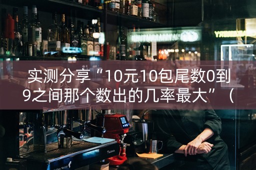 实测分享“10元10包尾数0到9之间那个数出的几率最大”（详细透视教程）-哔哩哔哩