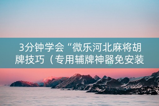 3分钟学会“微乐河北麻将胡牌技巧（专用辅牌神器免安装）