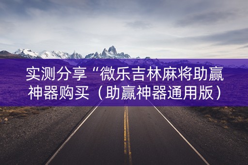 实测分享“微乐吉林麻将助赢神器购买（助赢神器通用版）
