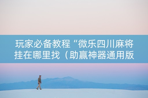 玩家必备教程“微乐四川麻将挂在哪里找（助赢神器通用版）