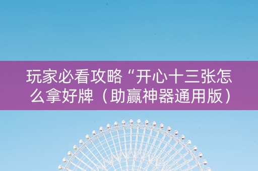 玩家必看攻略“开心十三张怎么拿好牌（助赢神器通用版）