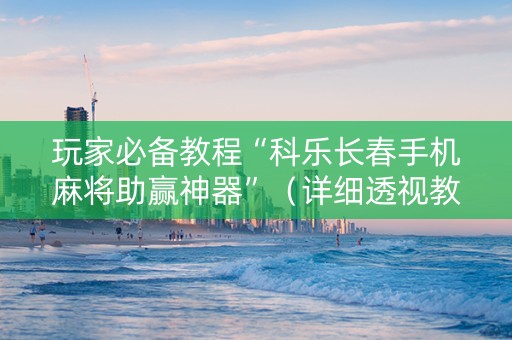 玩家必备教程“科乐长春手机麻将助赢神器”（详细透视教程）-哔哩哔哩
