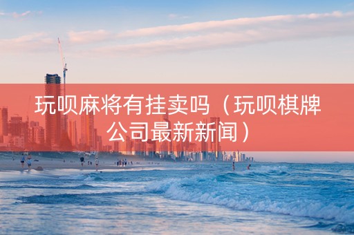 详细阅读:玩呗麻将有挂卖吗(玩呗棋牌公司最新新闻) 玩呗麻将有挂卖吗(玩呗棋牌公司最新新闻)