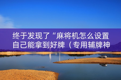 终于发现了“麻将机怎么设置自己能拿到好牌（专用辅牌神器免安装）