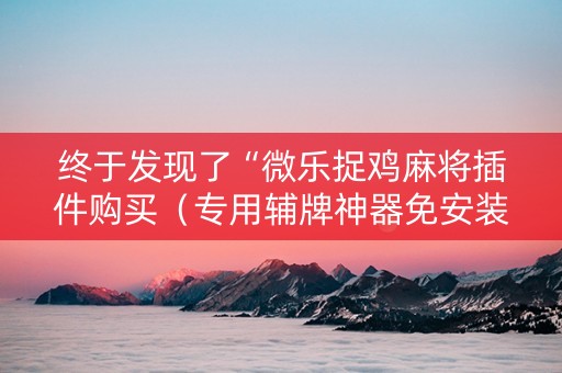 终于发现了“微乐捉鸡麻将插件购买（专用辅牌神器免安装）
