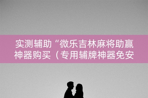 实测辅助“微乐吉林麻将助赢神器购买（专用辅牌神器免安装）