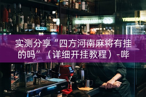 实测分享“四方河南麻将有挂的吗”（详细开挂教程）-哔哩哔哩
