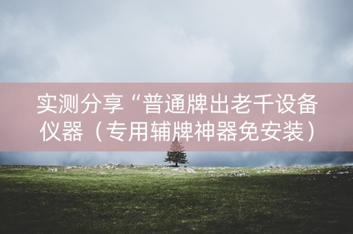 实测分享“普通牌出老千设备仪器（专用辅牌神器免安装）