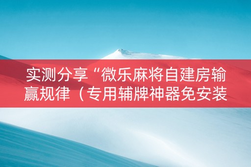 实测分享“微乐麻将自建房输赢规律（专用辅牌神器免安装）