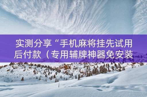 实测分享“手机麻将挂先试用后付款（专用辅牌神器免安装）