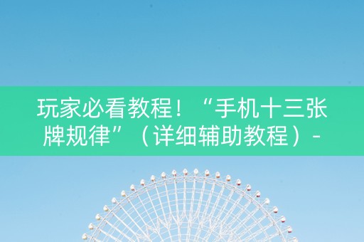 玩家必看教程！“手机十三张牌规律”（详细辅助教程）-哔哩哔哩