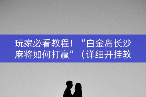 玩家必看教程！“白金岛长沙麻将如何打赢”（详细开挂教程）-哔哩哔哩