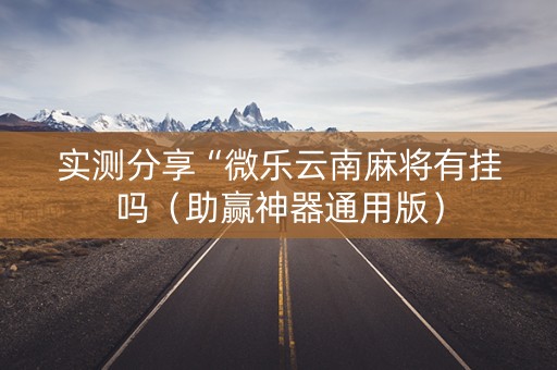 实测分享“微乐云南麻将有挂吗（助赢神器通用版）