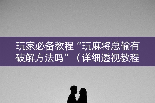 玩家必备教程“玩麻将总输有破解方法吗”（详细透视教程）-哔哩哔哩