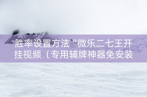 胜率设置方法“微乐二七王开挂视频（专用辅牌神器免安装）