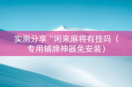 实测分享“闲来麻将有挂吗（专用辅牌神器免安装）