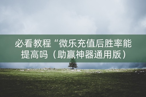 必看教程“微乐充值后胜率能提高吗（助赢神器通用版）