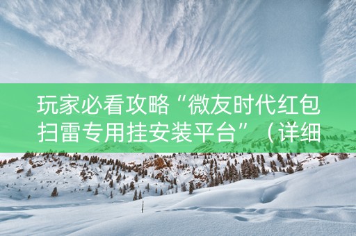 玩家必看攻略“微友时代红包扫雷专用挂安装平台”（详细透视教程）-哔哩哔哩