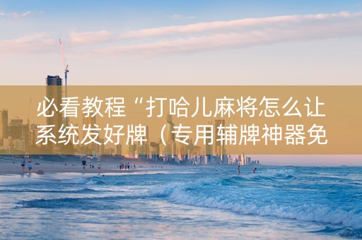 必看教程“打哈儿麻将怎么让系统发好牌（专用辅牌神器免安装）